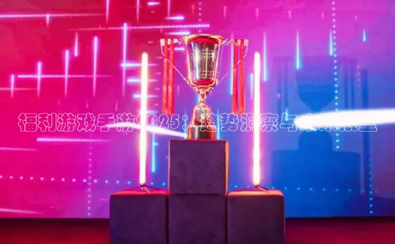 福利游戏手游2025：趋势洞察与未来展望